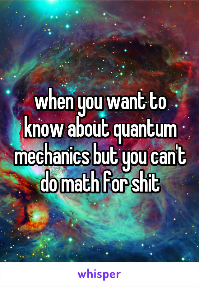 when you want to know about quantum mechanics but you can't do math for shit