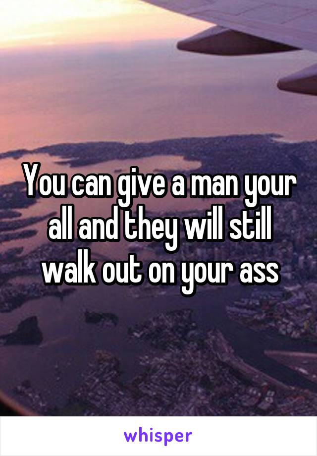 You can give a man your all and they will still walk out on your ass