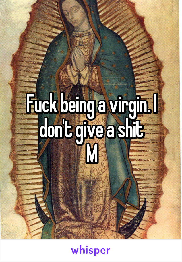 Fuck being a virgin. I don't give a shit
M