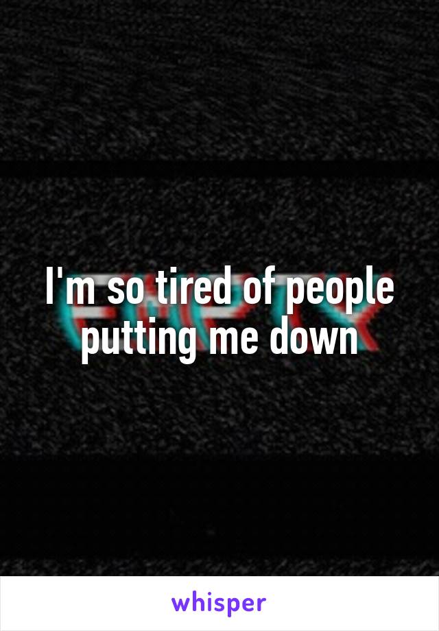 I'm so tired of people putting me down