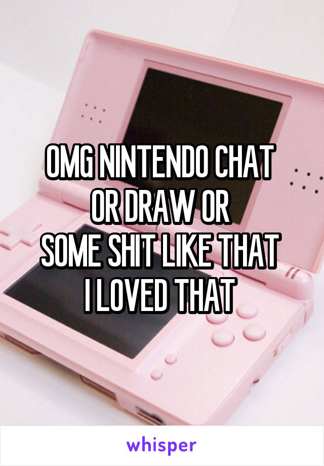 OMG NINTENDO CHAT 
OR DRAW OR 
SOME SHIT LIKE THAT 
I LOVED THAT 