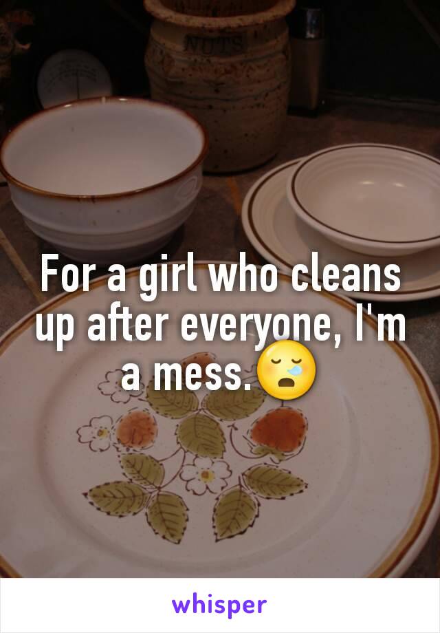 For a girl who cleans up after everyone, I'm a mess.😪