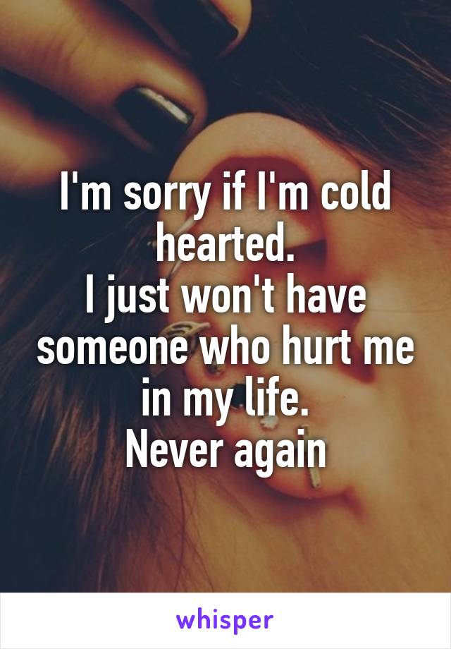 I'm sorry if I'm cold hearted.
I just won't have someone who hurt me in my life.
Never again