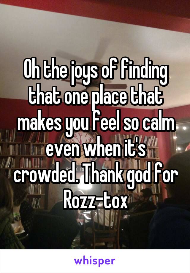 Oh the joys of finding that one place that makes you feel so calm even when it's crowded. Thank god for Rozz-tox