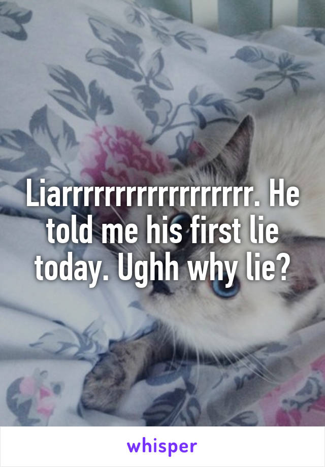 Liarrrrrrrrrrrrrrrrrr. He told me his first lie today. Ughh why lie?