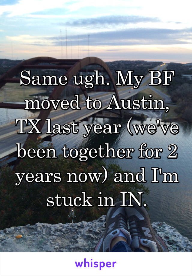 Same ugh. My BF moved to Austin, TX last year (we've been together for 2 years now) and I'm stuck in IN.