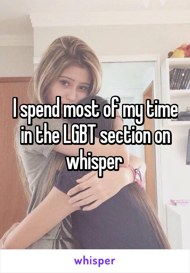 I spend most of my time in the LGBT section on whisper 