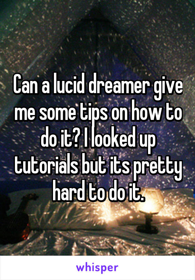 Can a lucid dreamer give me some tips on how to do it? I looked up tutorials but its pretty hard to do it.