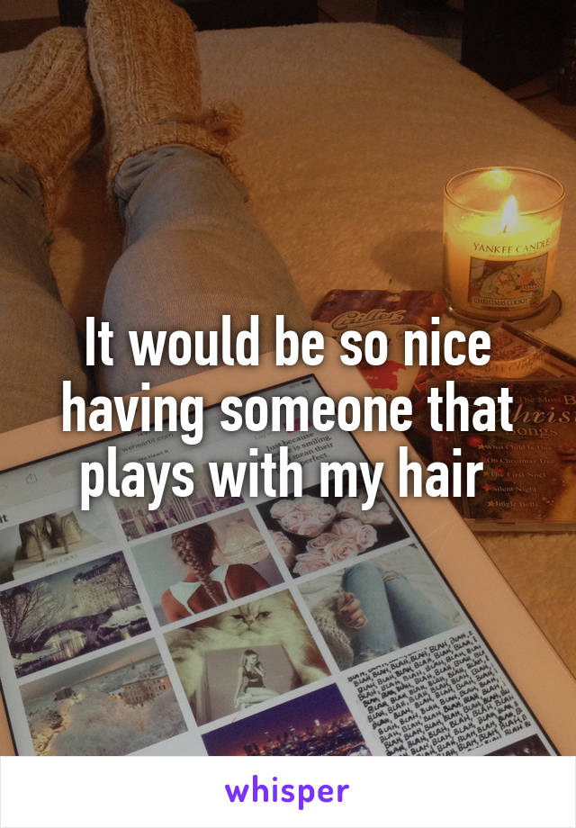 It would be so nice having someone that plays with my hair 