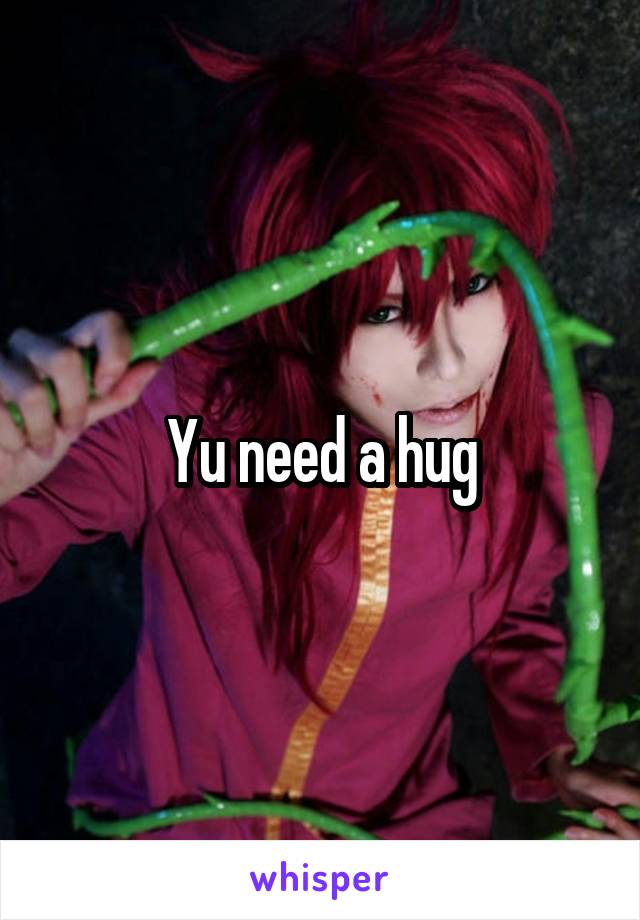 Yu need a hug