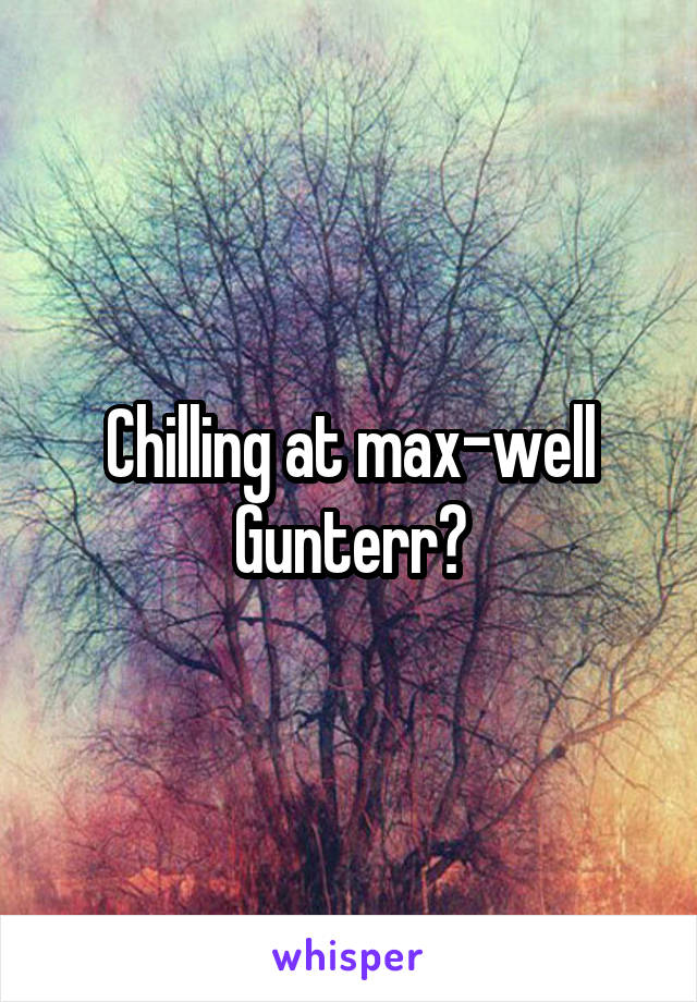 Chilling at max-well Gunterr?