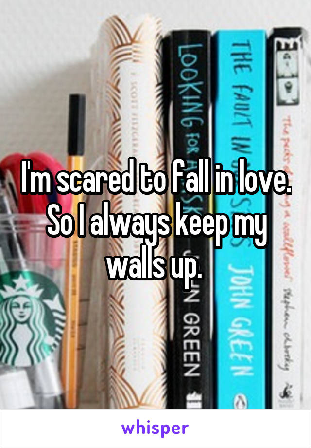I'm scared to fall in love. So I always keep my walls up. 