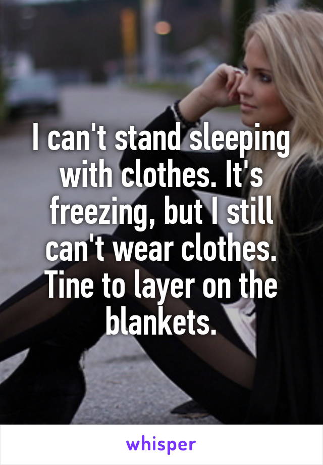 I can't stand sleeping with clothes. It's freezing, but I still can't wear clothes. Tine to layer on the blankets.