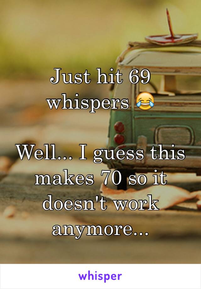 Just hit 69 whispers 😂

Well... I guess this makes 70 so it doesn't work anymore...