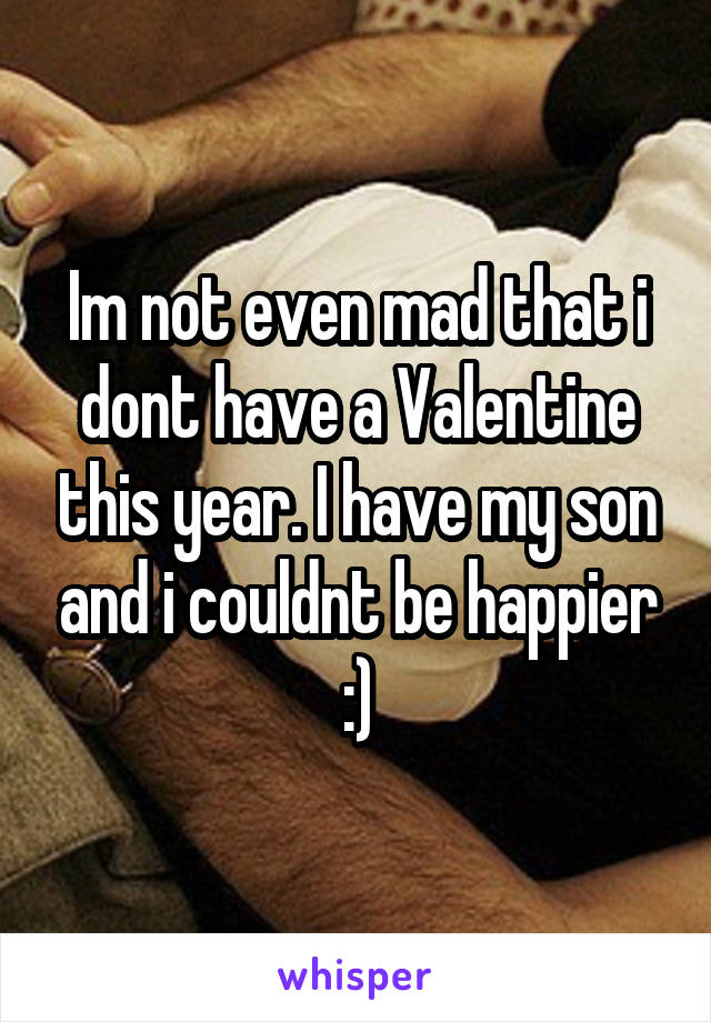 Im not even mad that i dont have a Valentine this year. I have my son and i couldnt be happier :)