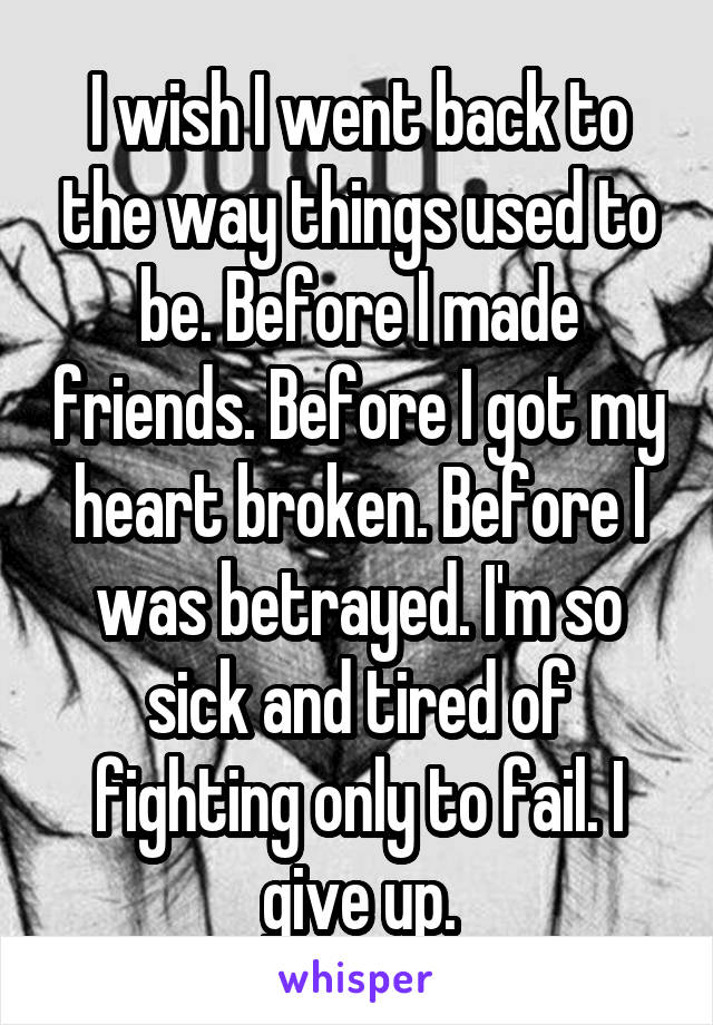 I wish I went back to the way things used to be. Before I made friends. Before I got my heart broken. Before I was betrayed. I'm so sick and tired of fighting only to fail. I give up.