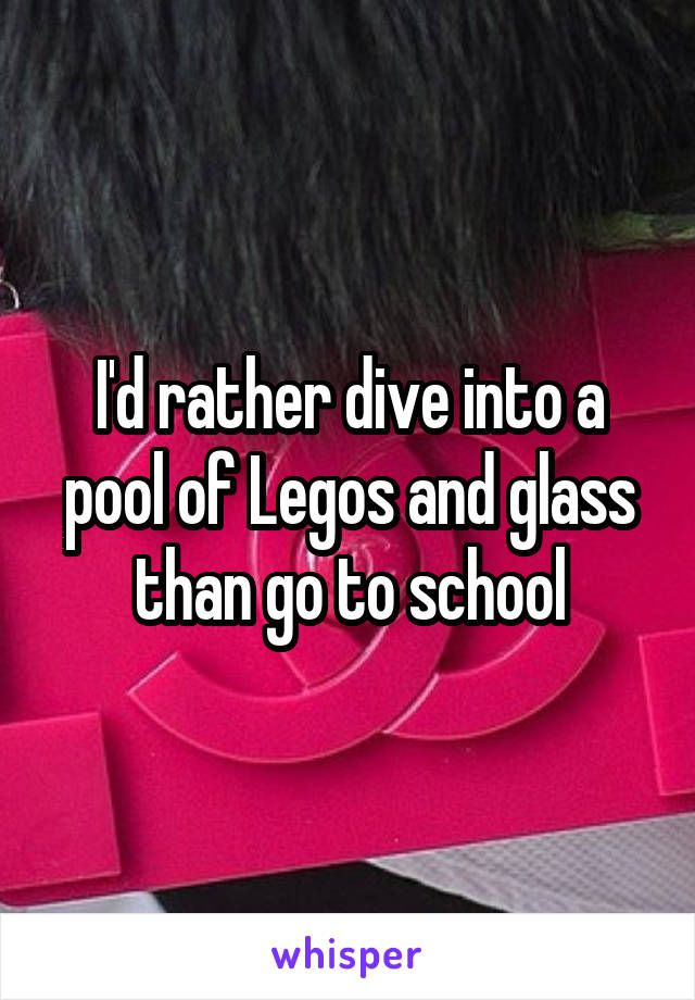 I'd rather dive into a pool of Legos and glass than go to school