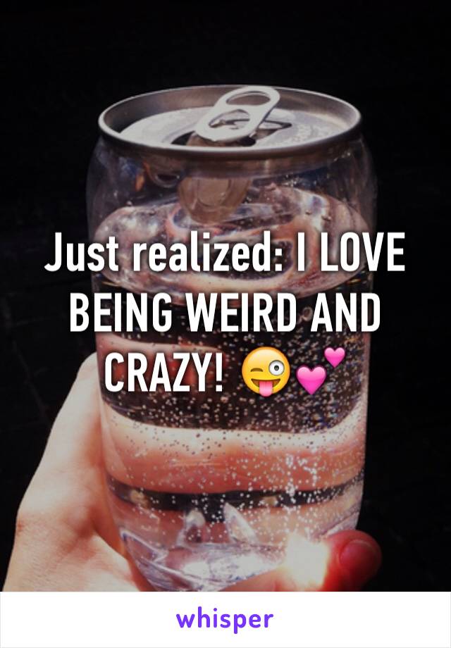 Just realized: I LOVE BEING WEIRD AND CRAZY! 😜💕