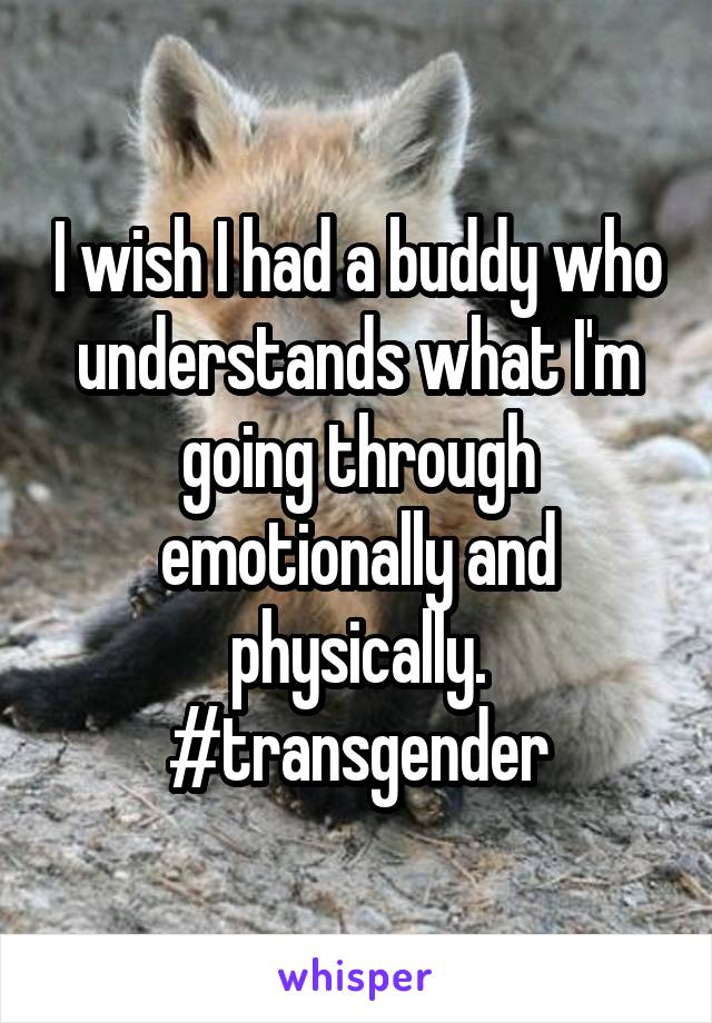 I wish I had a buddy who understands what I'm going through emotionally and physically. #transgender