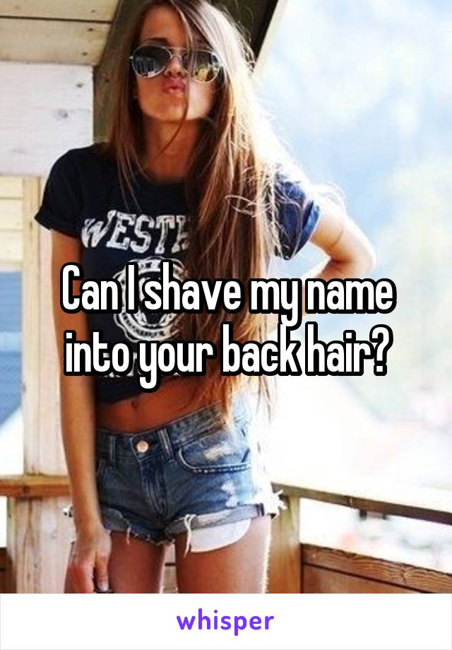 Can I shave my name into your back hair?