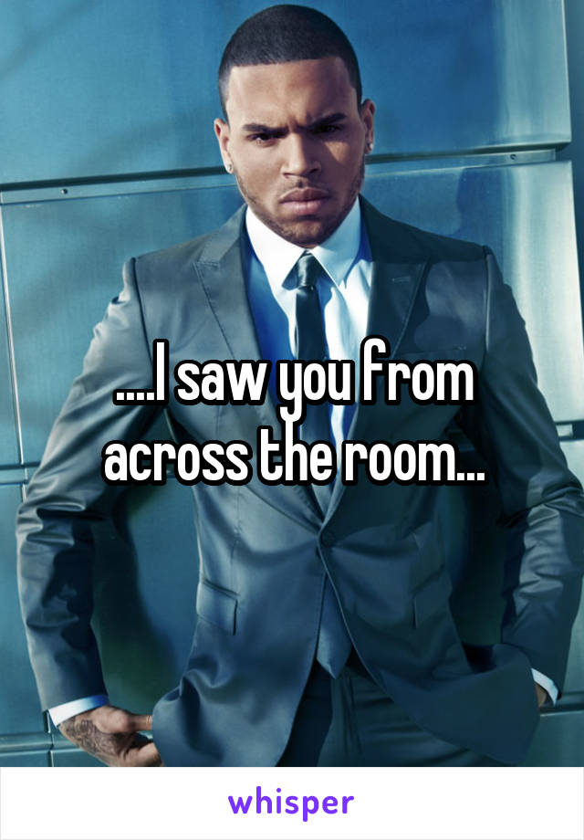 ....I saw you from across the room...