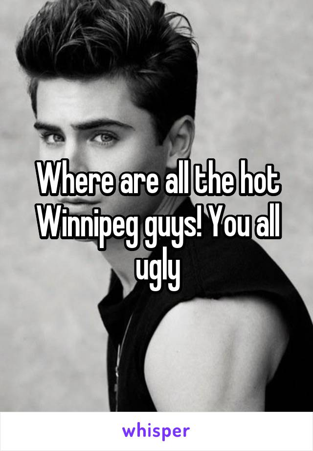 Where are all the hot Winnipeg guys! You all ugly
