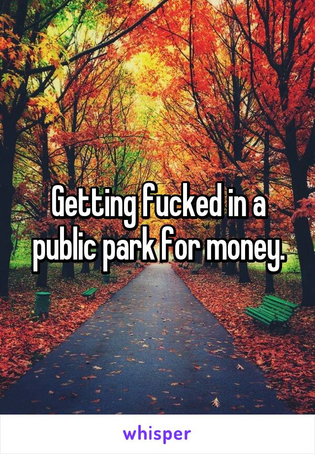 Getting fucked in a public park for money.