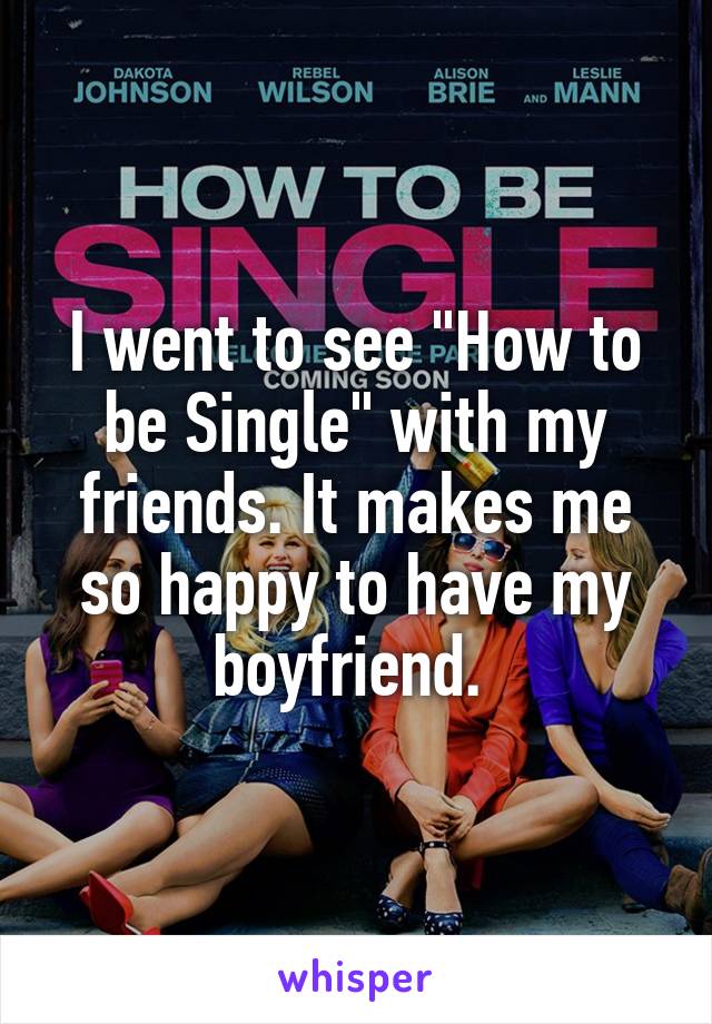 I went to see "How to be Single" with my friends. It makes me so happy to have my boyfriend. 