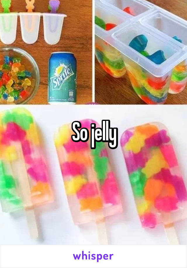 So jelly