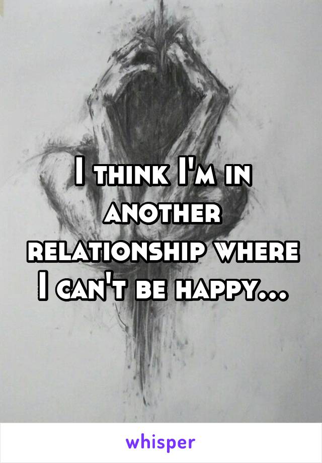 I think I'm in another relationship where I can't be happy…