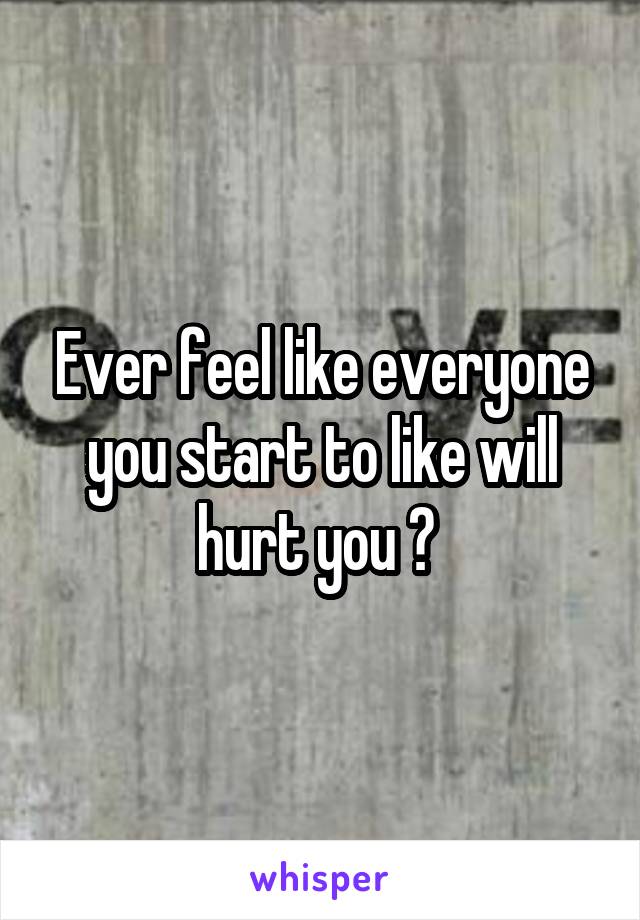Ever feel like everyone you start to like will hurt you ? 
