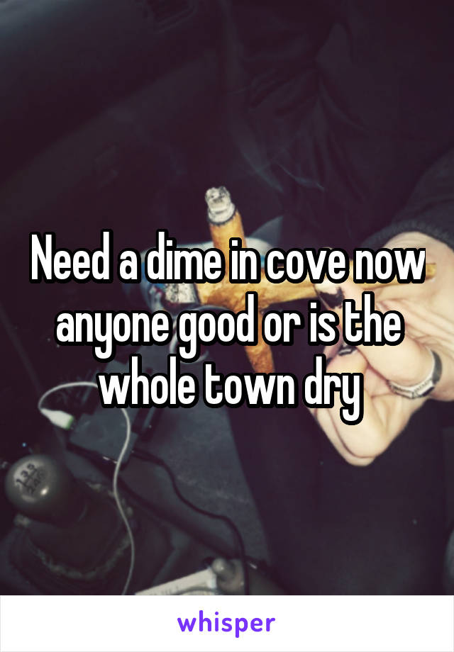 Need a dime in cove now anyone good or is the whole town dry