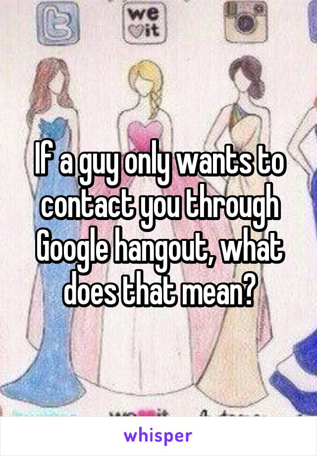 If a guy only wants to contact you through Google hangout, what does that mean?