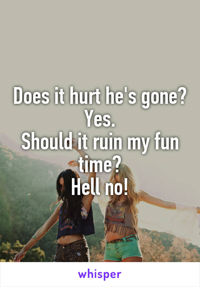 Does it hurt he's gone? Yes.
Should it ruin my fun time?
Hell no!