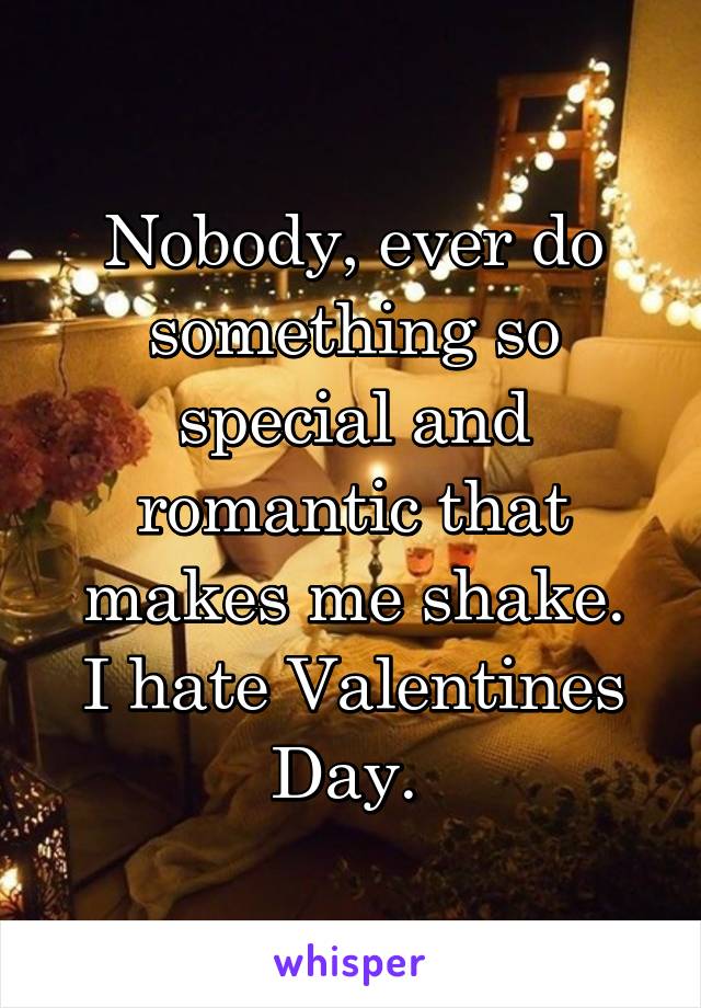 Nobody, ever do something so special and romantic that makes me shake.
I hate Valentines Day. 