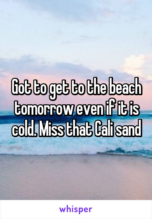 Got to get to the beach tomorrow even if it is cold. Miss that Cali sand