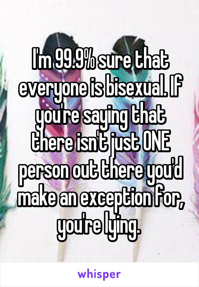 I'm 99.9% sure that everyone is bisexual. If you're saying that there isn't just ONE person out there you'd make an exception for, you're lying. 