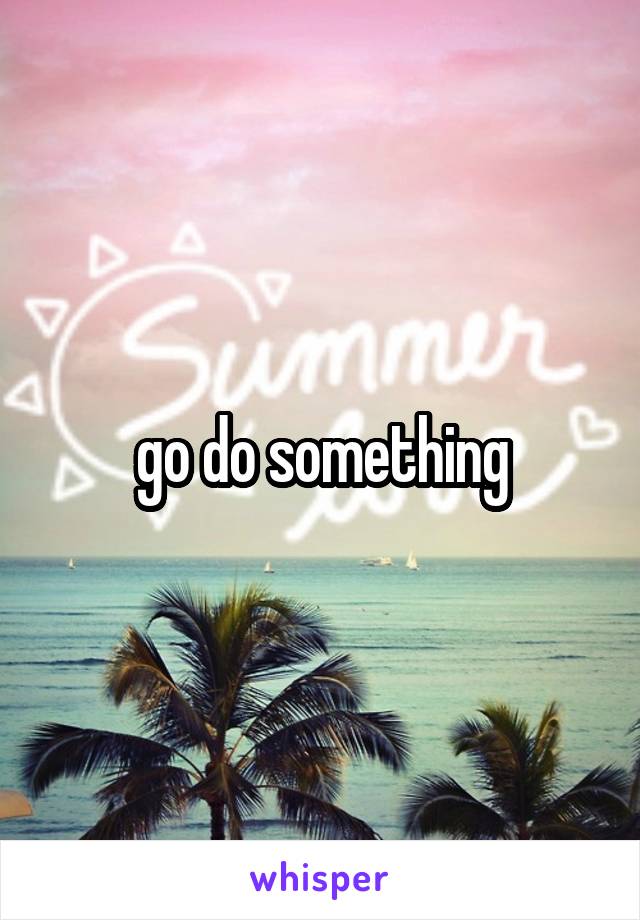 go do something