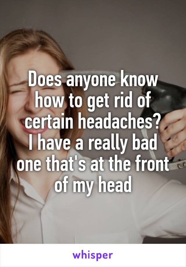 Does anyone know how to get rid of certain headaches?
I have a really bad one that's at the front of my head