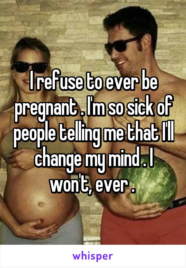 I refuse to ever be pregnant . I'm so sick of people telling me that I'll change my mind . I won't, ever . 