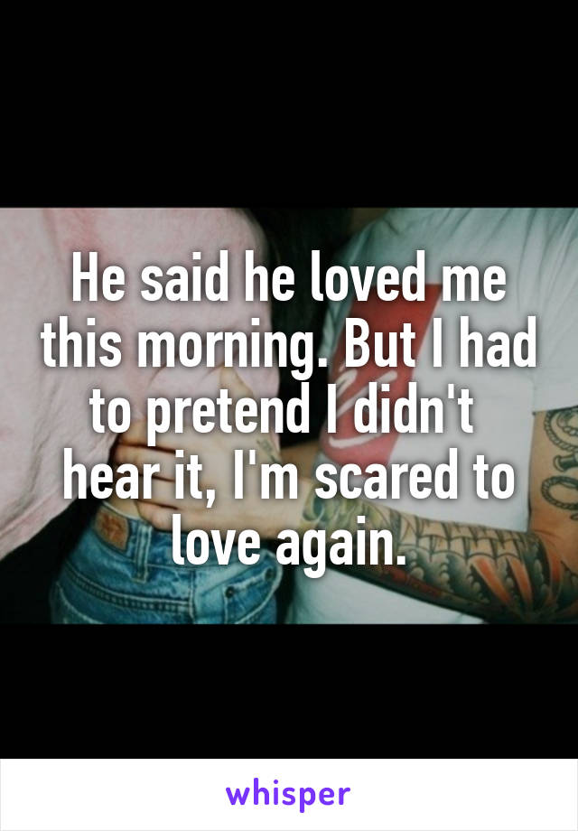 He said he loved me this morning. But I had to pretend I didn't  hear it, I'm scared to love again.