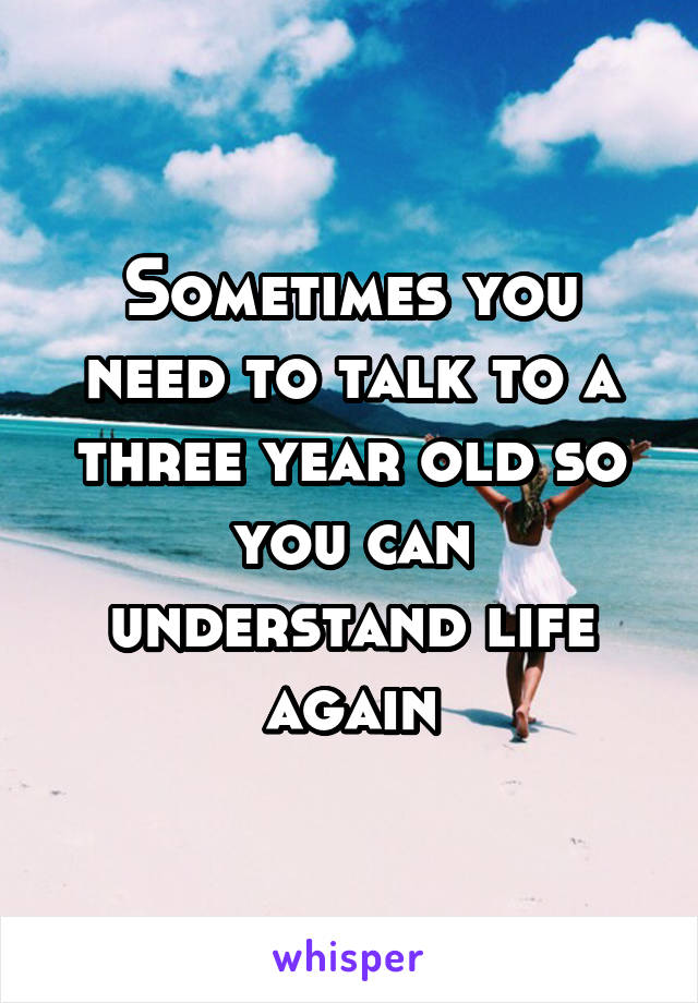 Sometimes you need to talk to a three year old so you can understand life again