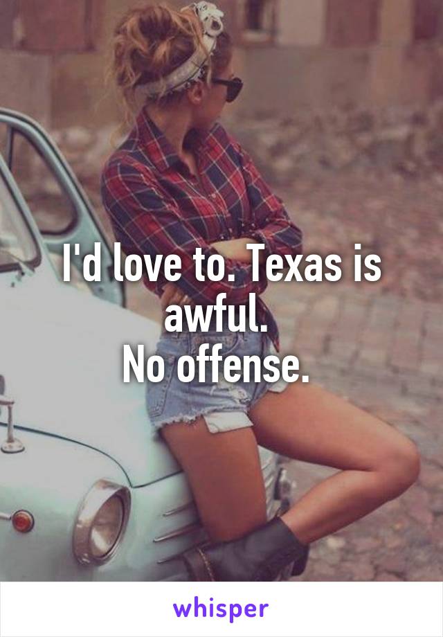 I'd love to. Texas is awful. 
No offense. 