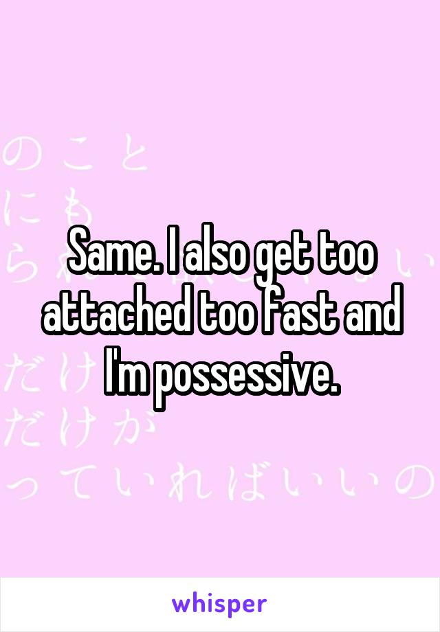 Same. I also get too attached too fast and I'm possessive.