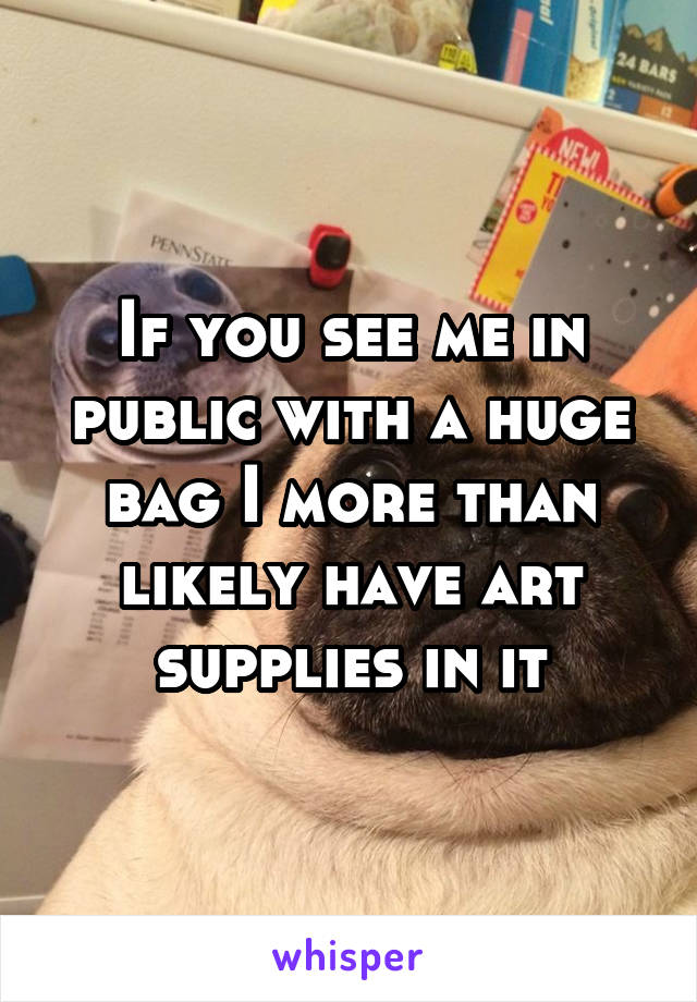 If you see me in public with a huge bag I more than likely have art supplies in it