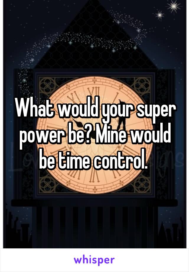 What would your super power be? Mine would be time control. 