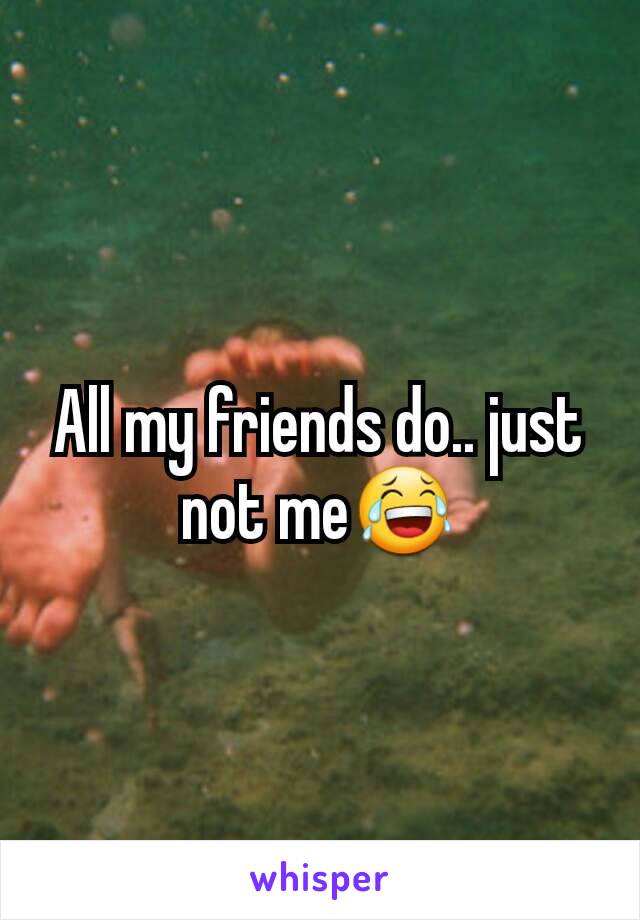 All my friends do.. just not me😂