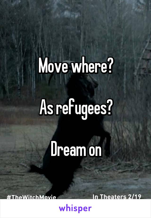 Move where?

As refugees?

Dream on