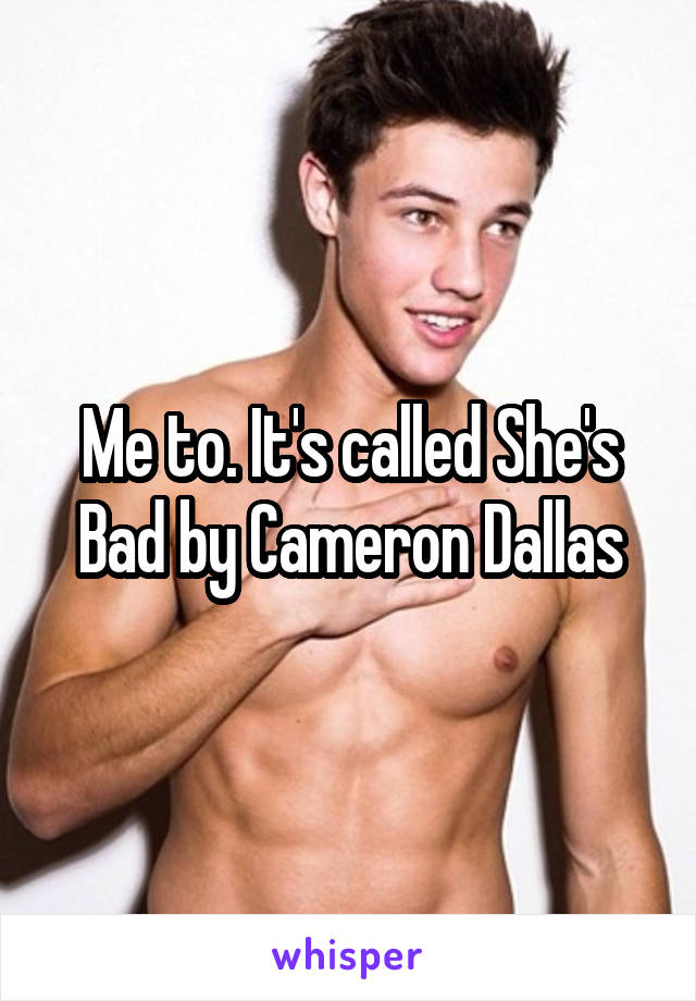 Me to. It's called She's Bad by Cameron Dallas