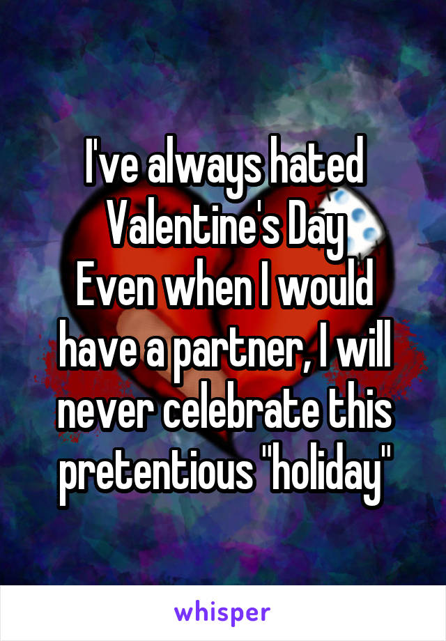 I've always hated Valentine's Day
Even when I would have a partner, I will never celebrate this pretentious "holiday"